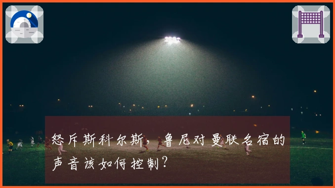 怒斥斯科尔斯，鲁尼对曼联名宿的声音该如何控制？