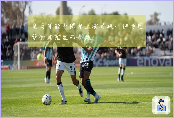 皇马可能会偶尔上演奇迹，但与巴萨的差距显而易见