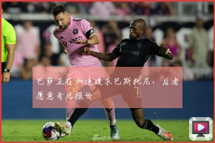 巴萨正在加速追求巴斯托尼，后者愿意考虑报价