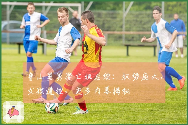 鲁山舅舅娶亡姐后续：权势庞大，女孩遭控，更多内幕揭秘