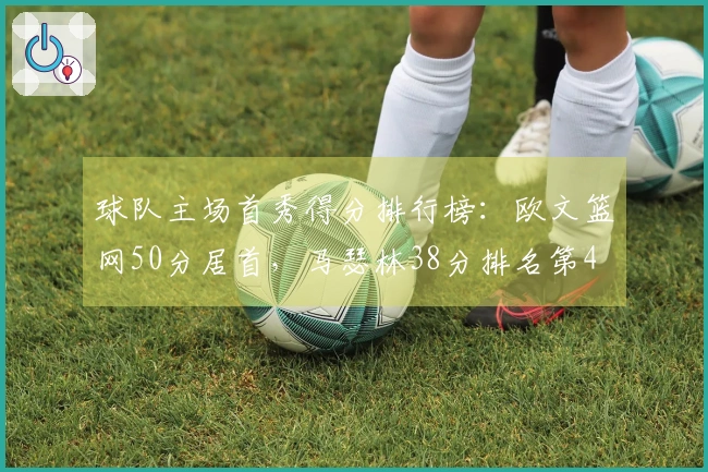 球队主场首秀得分排行榜：欧文篮网50分居首，马瑟林38分排名第4