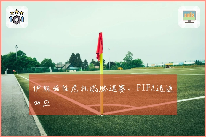 伊朗面临危机威胁退赛，FIFA迅速回应