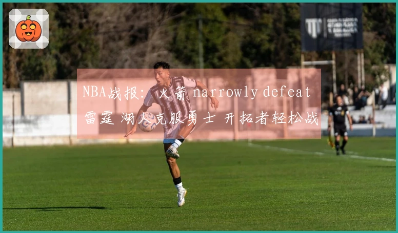 NBA战报：火箭 narrowly defeat 雷霆 湖人克服勇士 开拓者轻松战胜灰熊