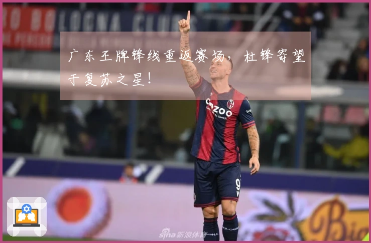 广东王牌锋线重返赛场，杜锋寄望于复苏之星！