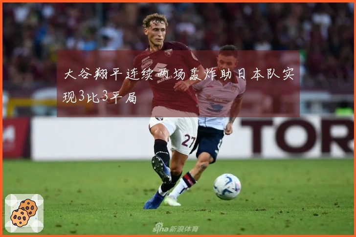大谷翔平连续两场轰炸助日本队实现3比3平局