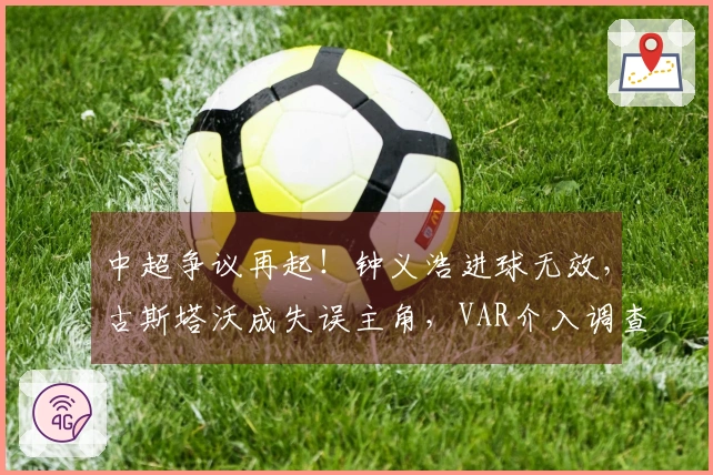 中超争议再起！钟义浩进球无效，古斯塔沃成失误主角，VAR介入调查