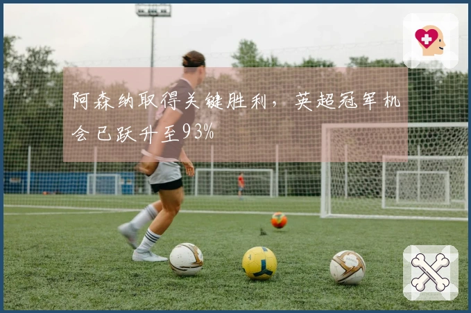 阿森纳取得关键胜利，英超冠军机会已跃升至93%