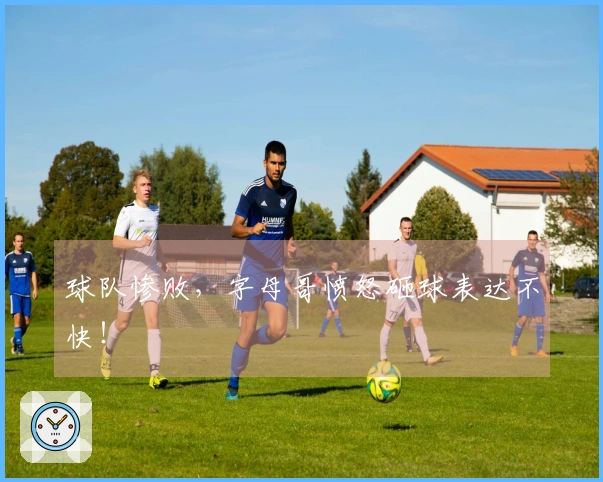 球队惨败，字母哥愤怒砸球表达不快！