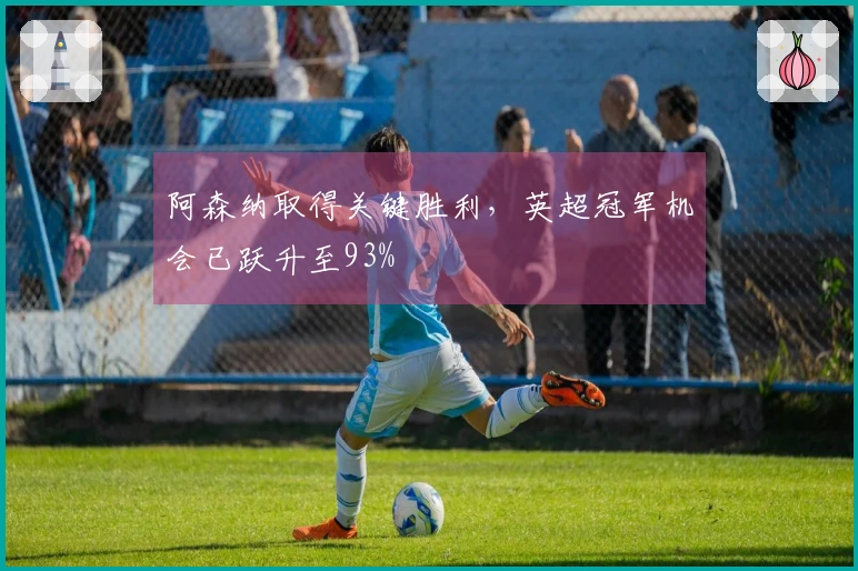 阿森纳取得关键胜利，英超冠军机会已跃升至93%
