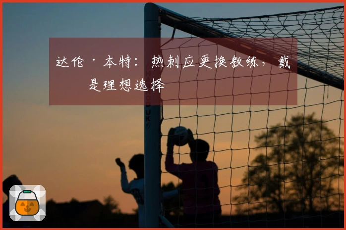 达伦·本特：热刺应更换教练，戴奇是理想选择