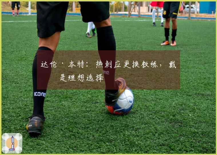 达伦·本特：热刺应更换教练，戴奇是理想选择