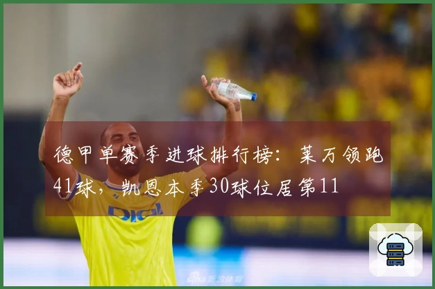 德甲单赛季进球排行榜：莱万领跑41球，凯恩本季30球位居第11