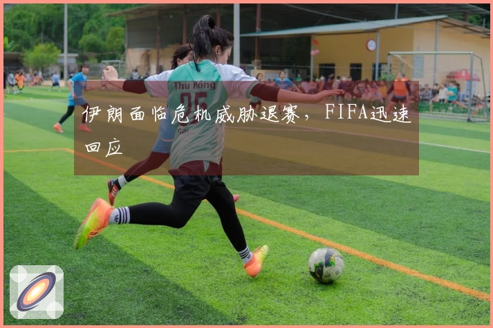 伊朗面临危机威胁退赛，FIFA迅速回应