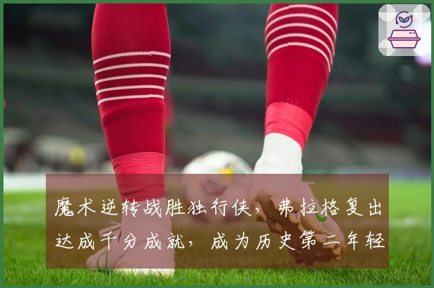 魔术逆转战胜独行侠，弗拉格复出达成千分成就，成为历史第二年轻选手