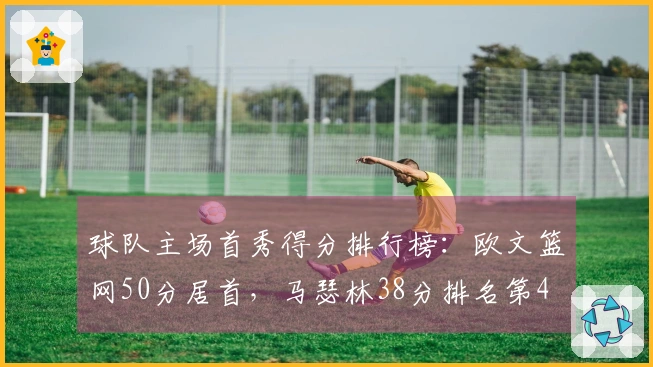 球队主场首秀得分排行榜：欧文篮网50分居首，马瑟林38分排名第4