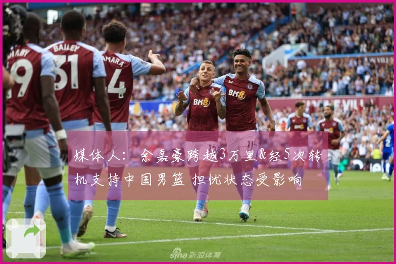 媒体人：余嘉豪跨越3万里&经5次转机支持中国男篮 担忧状态受影响